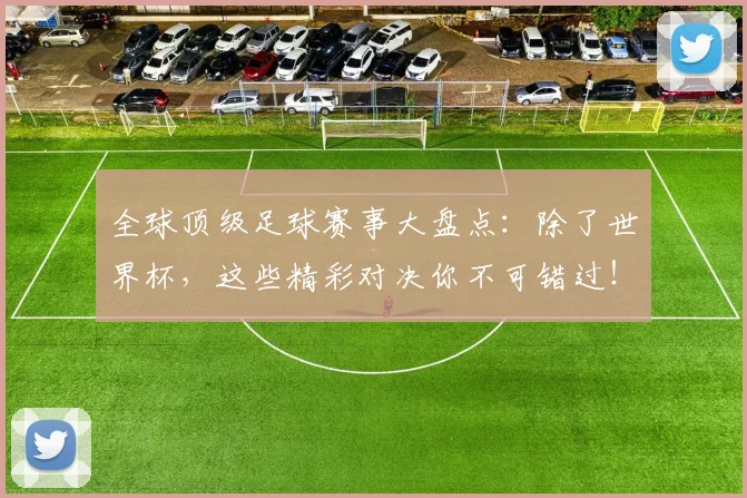 全球顶级足球赛事大盘点:除了世界杯,这些精彩对决你不可错过!