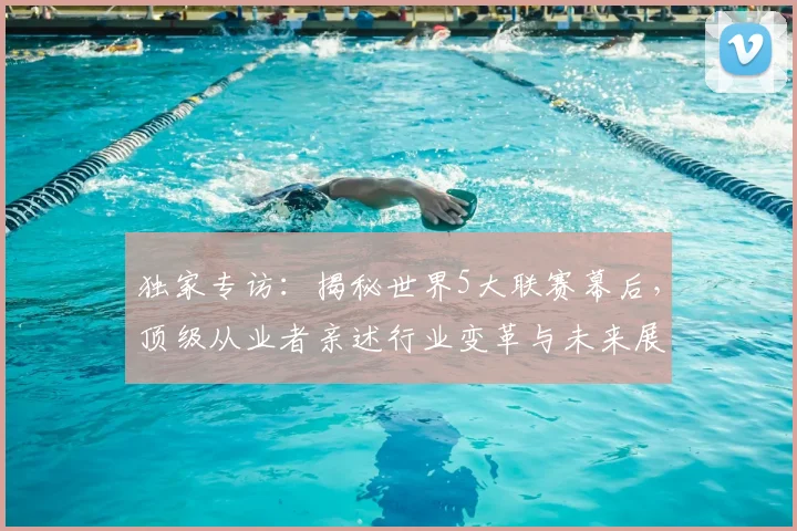 独家专访：揭秘世界5大联赛幕后，顶级从业者亲述行业变革与未来展望