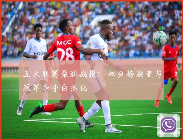 五大联赛最新战报:积分榜剧变与冠军争夺白热化