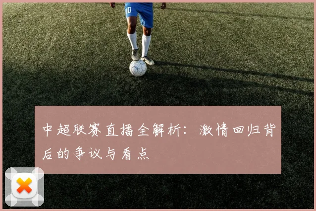 中超联赛直播全解析:激情回归背后的争议与看点