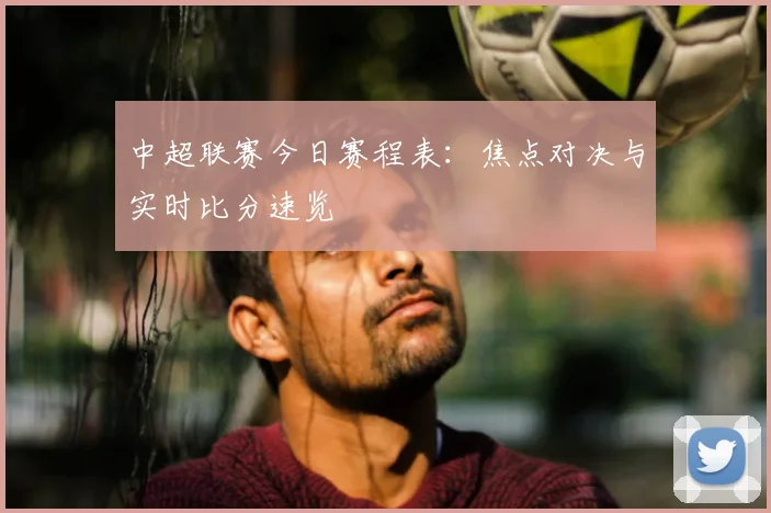 中超联赛今日赛程表:焦点对决与实时比分速览