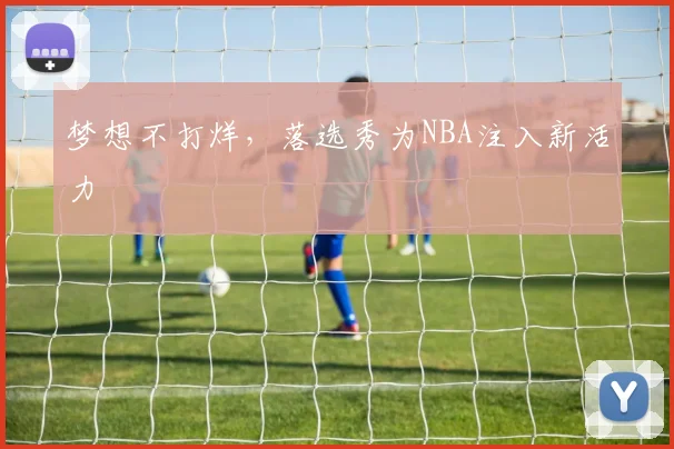 梦想不打烊,落选秀为NBA注入新活力