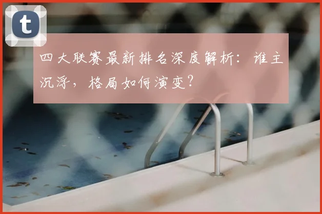 四大联赛最新排名深度解析:谁主沉浮,格局如何演变?
