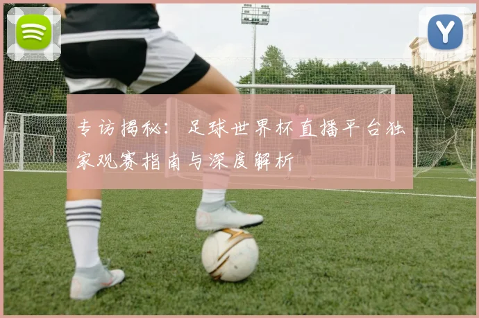 专访揭秘：足球世界杯直播平台独家观赛指南与深度解析