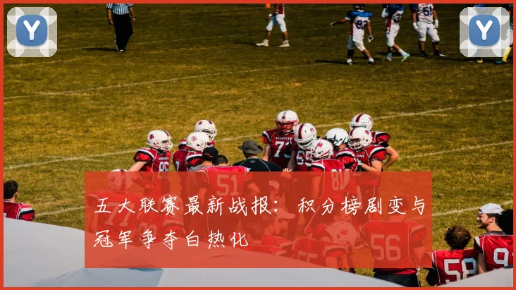 五大联赛最新战报:积分榜剧变与冠军争夺白热化