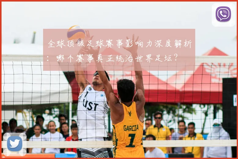 全球顶级足球赛事影响力深度解析：哪个赛事真正统治世界足坛？