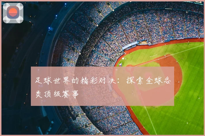 足球世界的精彩对决:探索全球各类顶级赛事