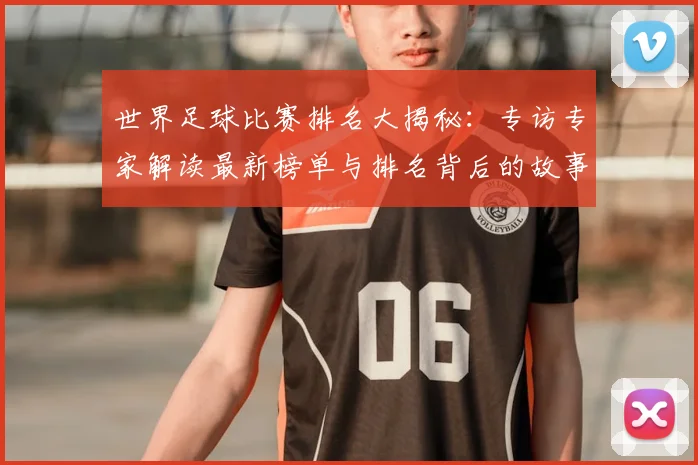 世界足球比赛排名大揭秘:专访专家解读最新榜单与排名背后的故事
