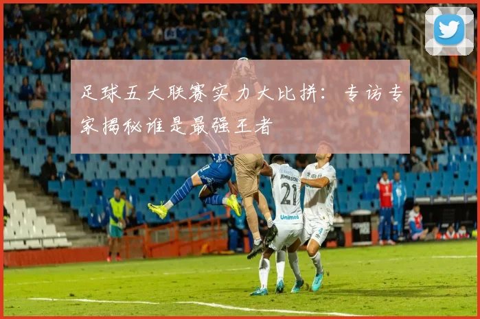 足球五大联赛实力大比拼：专访专家揭秘谁是最强王者