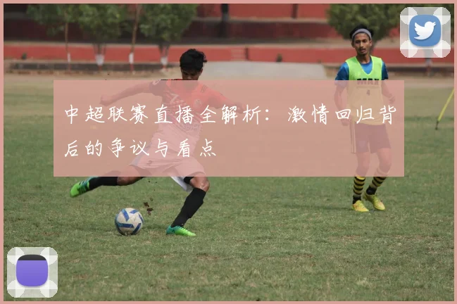 中超联赛直播全解析:激情回归背后的争议与看点