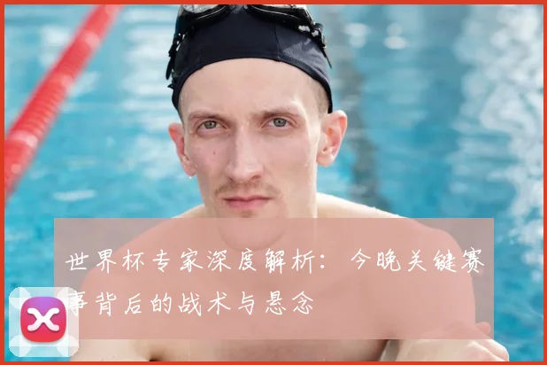 世界杯专家深度解析:今晚关键赛事背后的战术与悬念