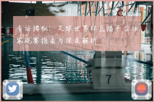 专访揭秘：足球世界杯直播平台独家观赛指南与深度解析