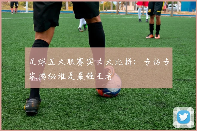足球五大联赛实力大比拼：专访专家揭秘谁是最强王者