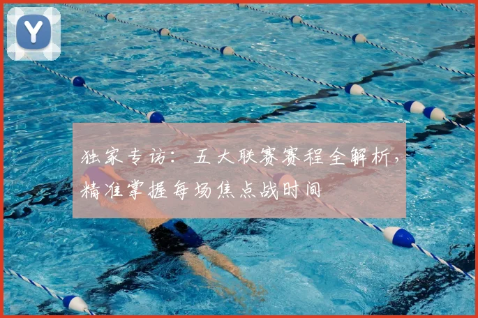 独家专访：五大联赛赛程全解析，精准掌握每场焦点战时间