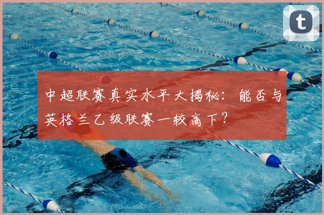 中超联赛真实水平大揭秘:能否与英格兰乙级联赛一较高下?