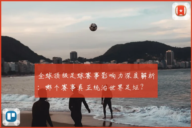全球顶级足球赛事影响力深度解析：哪个赛事真正统治世界足坛？