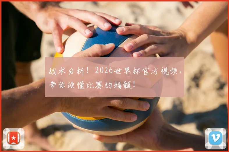 战术分析!2026世界杯官方视频,带你读懂比赛的精髓!