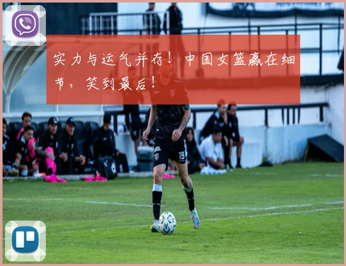 实力与运气并存!中国女篮赢在细节,笑到最后!