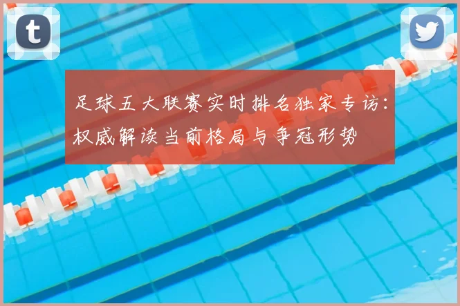 足球五大联赛实时排名独家专访:权威解读当前格局与争冠形势
