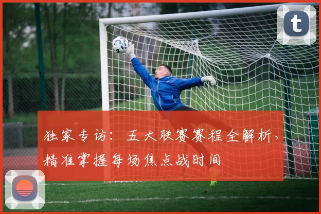独家专访:五大联赛赛程全解析,精准掌握每场焦点战时间