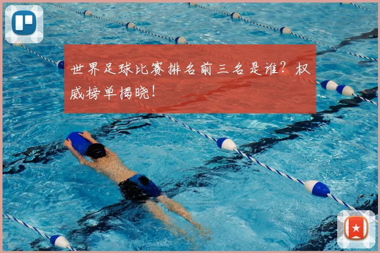 世界足球比赛排名前三名是谁?权威榜单揭晓!