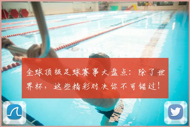 全球顶级足球赛事大盘点:除了世界杯,这些精彩对决你不可错过!